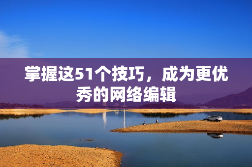 掌握这51个技巧，成为更优秀的网络编辑