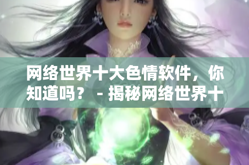 网络世界十大色情软件，你知道吗？ - 揭秘网络世界十款黄色软件，慎防上当受骗