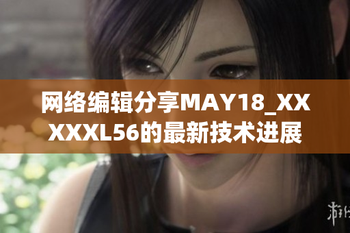 网络编辑分享MAY18_XXXXXL56的最新技术进展