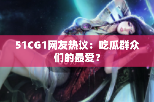 51CG1网友热议：吃瓜群众们的最爱？