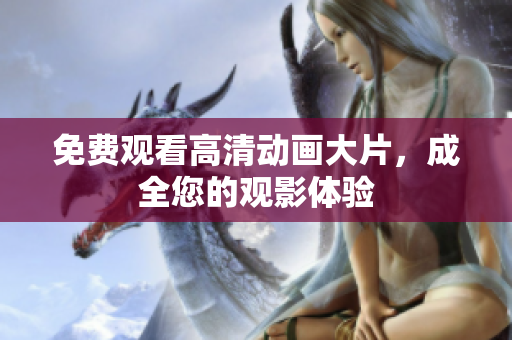 免费观看高清动画大片，成全您的观影体验