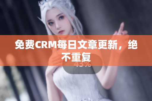 免费CRM每日文章更新，绝不重复