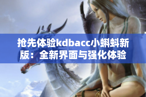 抢先体验kdbacc小蝌蚪新版：全新界面与强化体验