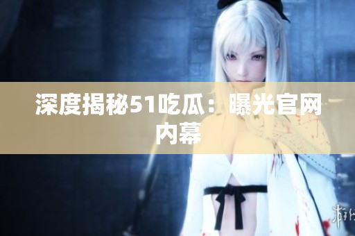 深度揭秘51吃瓜：曝光官网内幕