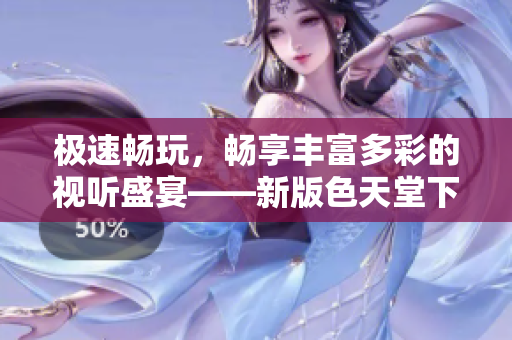 极速畅玩，畅享丰富多彩的视听盛宴——新版色天堂下载