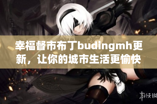 幸福督市布丁budingmh更新，让你的城市生活更愉快