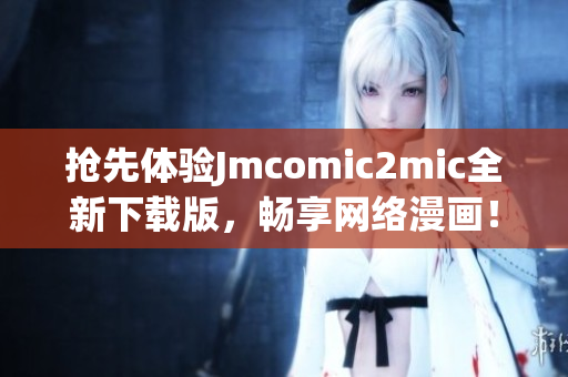 抢先体验Jmcomic2mic全新下载版，畅享网络漫画！