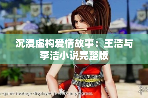 沉浸虚构爱情故事：王浩与李洁小说完整版