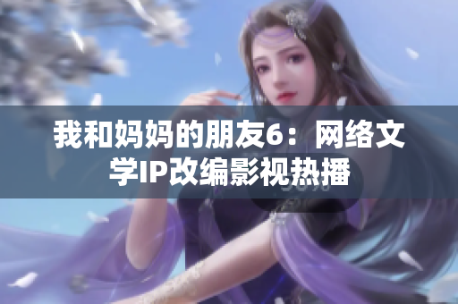 我和妈妈的朋友6：网络文学IP改编影视热播