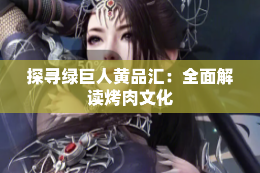 探寻绿巨人黄品汇：全面解读烤肉文化