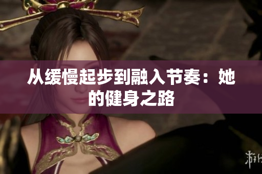 从缓慢起步到融入节奏：她的健身之路