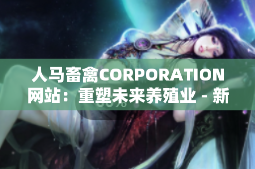 人马畜禽CORPORATION网站：重塑未来养殖业 - 新闻报道