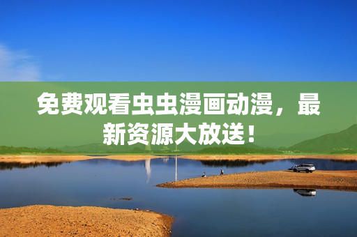 免费观看虫虫漫画动漫，最新资源大放送！