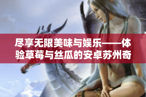 尽享无限美味与娱乐——体验草莓与丝瓜的安卓苏州奇遇