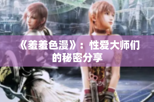 《羞羞色漫》：性爱大师们的秘密分享
