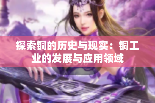 探索铜的历史与现实：铜工业的发展与应用领域