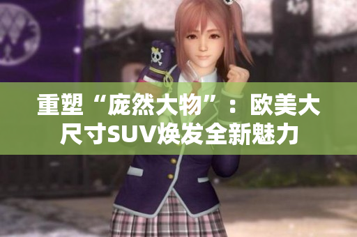 重塑“庞然大物”：欧美大尺寸SUV焕发全新魅力