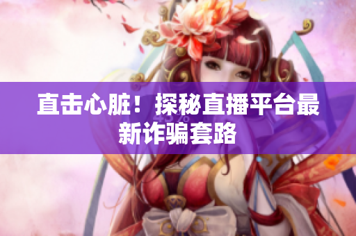 直击心脏！探秘直播平台最新诈骗套路