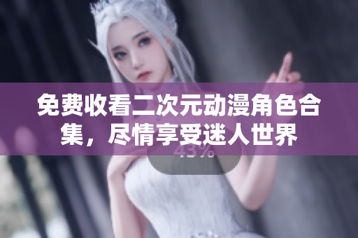 免费收看二次元动漫角色合集，尽情享受迷人世界
