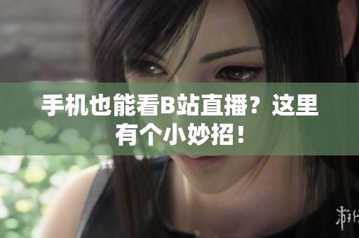 手机也能看B站直播？这里有个小妙招！