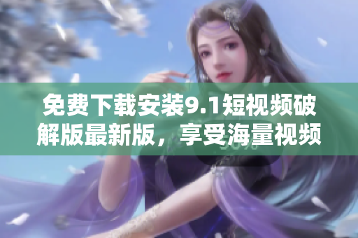 免费下载安装9.1短视频破解版最新版，享受海量视频！