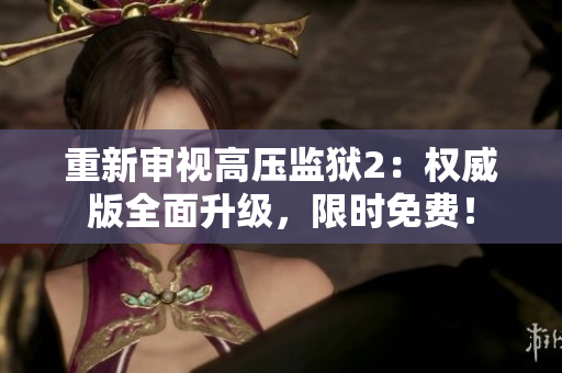 重新审视高压监狱2：权威版全面升级，限时免费！