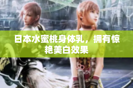 日本水蜜桃身体乳，拥有惊艳美白效果