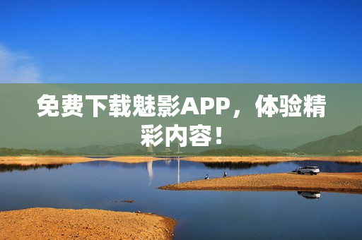 免费下载魅影APP，体验精彩内容！