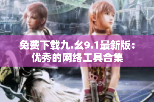 免费下载九.幺9.1最新版：优秀的网络工具合集
