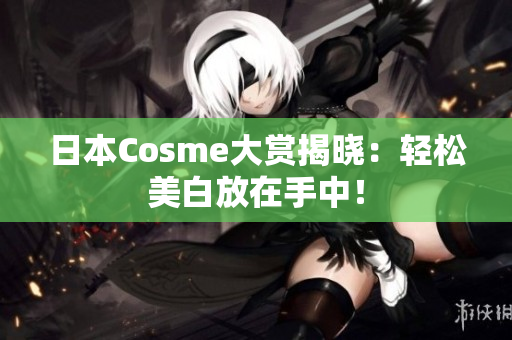 日本Cosme大赏揭晓：轻松美白放在手中！