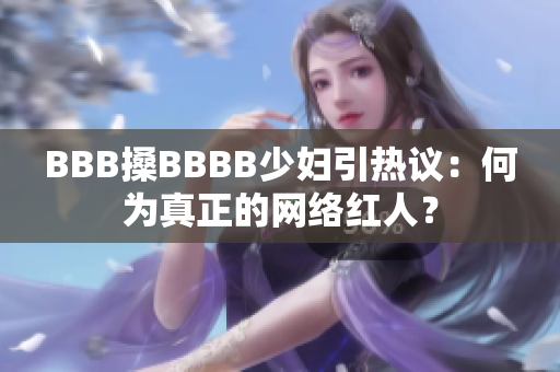 BBB搡BBBB少妇引热议：何为真正的网络红人？