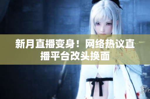新月直播变身！网络热议直播平台改头换面