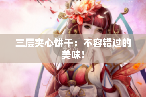 三层夹心饼干：不容错过的美味！