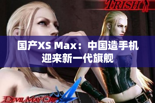 国产XS Max：中国造手机迎来新一代旗舰