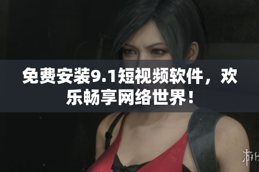 免费安装9.1短视频软件，欢乐畅享网络世界！