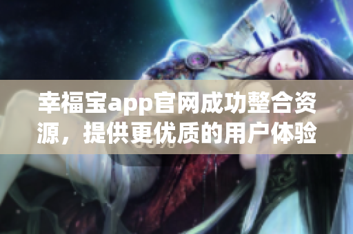 幸福宝app官网成功整合资源，提供更优质的用户体验