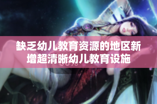 缺乏幼儿教育资源的地区新增超清晰幼儿教育设施