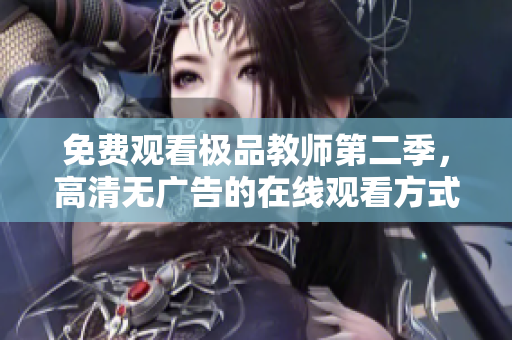 免费观看极品教师第二季，高清无广告的在线观看方式