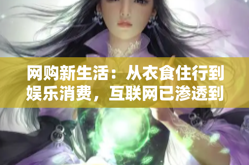 网购新生活：从衣食住行到娱乐消费，互联网已渗透到生活的方方面面