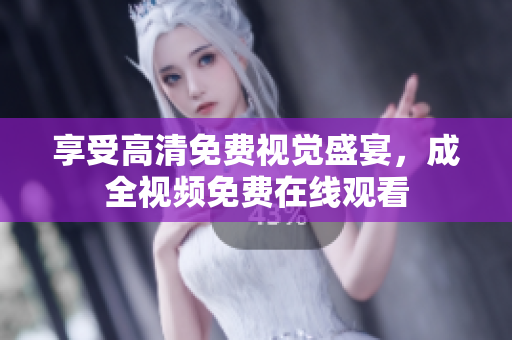 享受高清免费视觉盛宴，成全视频免费在线观看