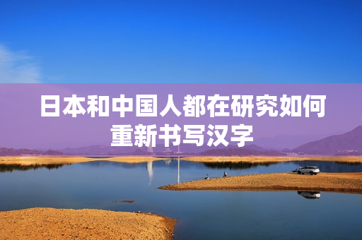 日本和中国人都在研究如何重新书写汉字