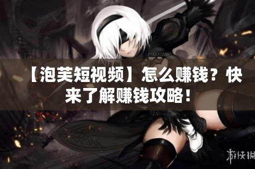 【泡芙短视频】怎么赚钱？快来了解赚钱攻略！