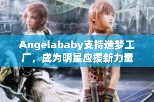 Angelababy支持造梦工厂，成为明星应援新力量