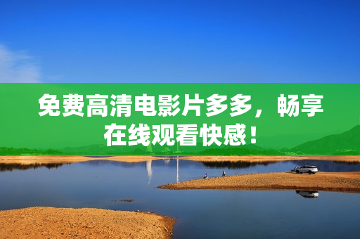 免费高清电影片多多，畅享在线观看快感！