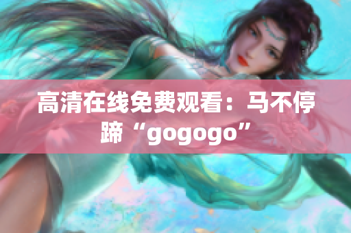 高清在线免费观看：马不停蹄“gogogo”