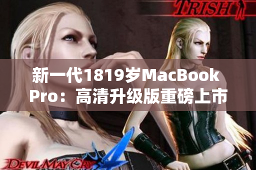 新一代1819岁MacBook Pro：高清升级版重磅上市！