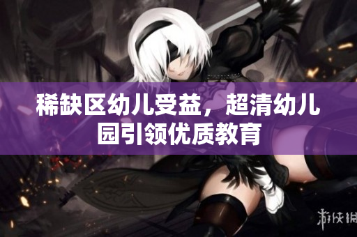 稀缺区幼儿受益，超清幼儿园引领优质教育