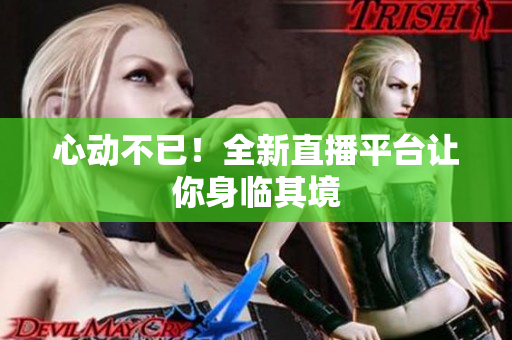 心动不已！全新直播平台让你身临其境