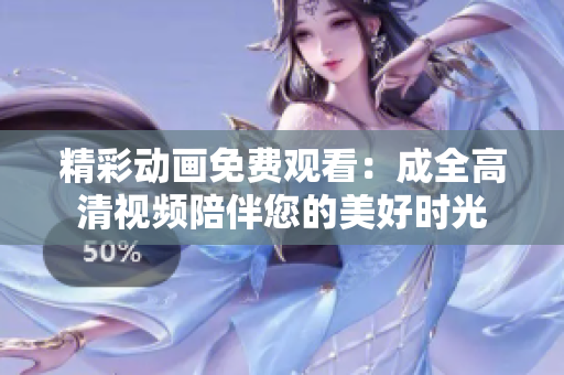 精彩动画免费观看：成全高清视频陪伴您的美好时光