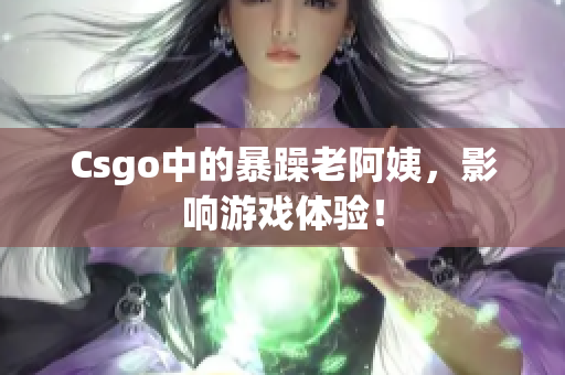 Csgo中的暴躁老阿姨，影响游戏体验！